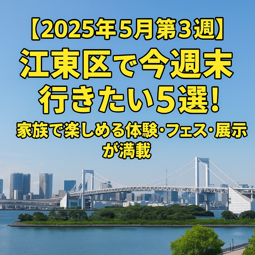 【2025年5月第3週】江東区で今週末行きたい注目イベント5選！家族で楽しめる体験・フェス・展示が満載